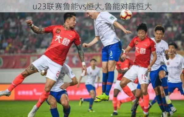 u23联赛鲁能vs恒大,鲁能对阵恒大